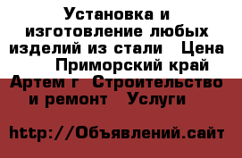 Установка и изготовление любых изделий из стали › Цена ­ 1 - Приморский край, Артем г. Строительство и ремонт » Услуги   